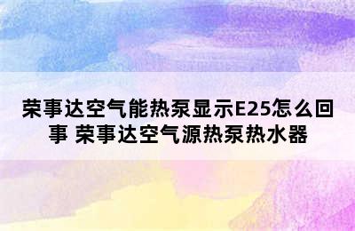 荣事达空气能热泵显示E25怎么回事 荣事达空气源热泵热水器